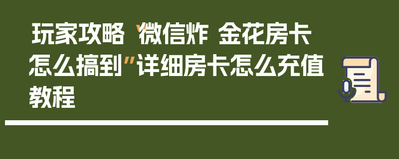 玩家攻略“微信炸 金花房卡怎么搞到”详细房卡怎么充值教程