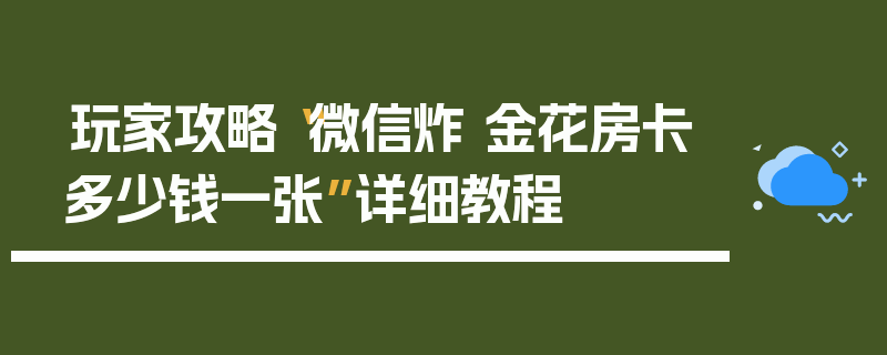 玩家攻略“微信炸 金花房卡多少钱一张”详细教程