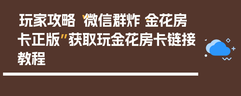 玩家攻略“微信群炸·金花房卡正版”获取玩金花房卡链接教程