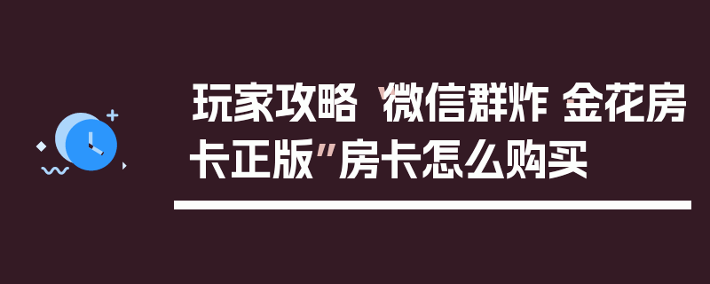 玩家攻略“微信群炸·金花房卡正版”房卡怎么购买