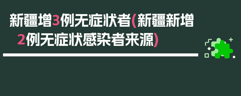 新疆增3例无症状者(新疆新增2例无症状感染者来源)