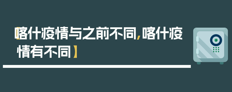 【喀什疫情与之前不同,喀什疫情有不同】