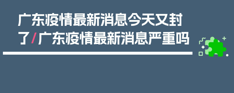 广东疫情最新消息今天又封了/广东疫情最新消息严重吗