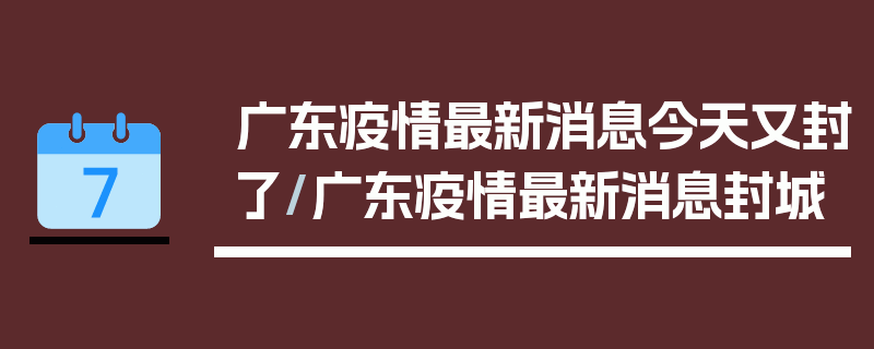 广东疫情最新消息今天又封了/广东疫情最新消息封城