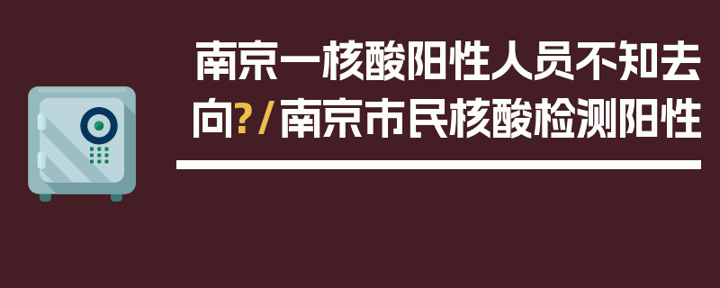 南京一核酸阳性人员不知去向?/南京市民核酸检测阳性