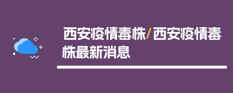 西安疫情毒株/西安疫情毒株最新消息