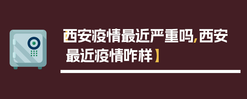 【西安疫情最近严重吗,西安最近疫情咋样】