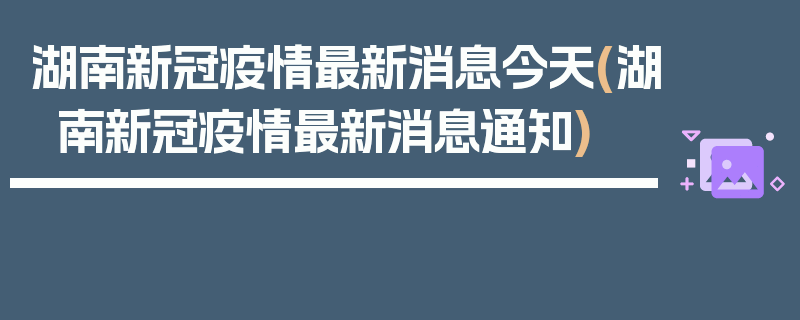 湖南新冠疫情最新消息今天(湖南新冠疫情最新消息通知)