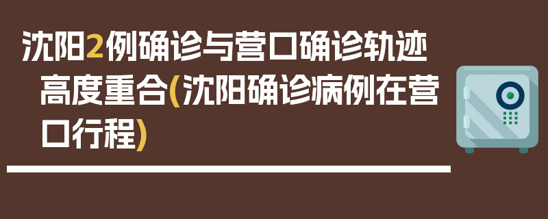 沈阳2例确诊与营口确诊轨迹高度重合(沈阳确诊病例在营口行程)