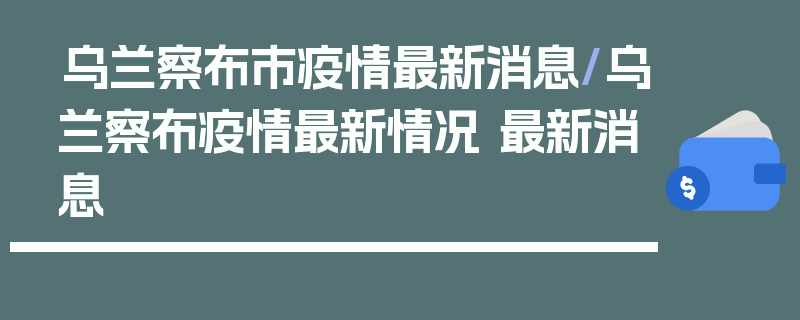 乌兰察布市疫情最新消息/乌兰察布疫情最新情况 最新消息