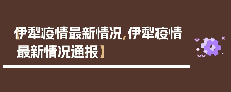 【伊犁疫情最新情况,伊犁疫情最新情况通报】