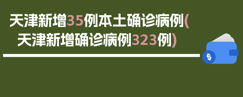 天津新增35例本土确诊病例(天津新增确诊病例323例)