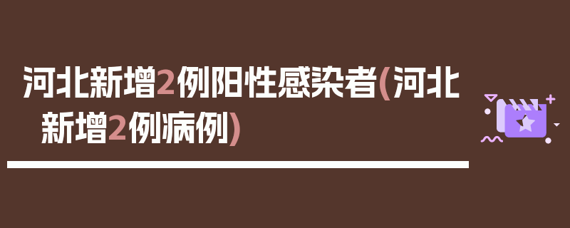 河北新增2例阳性感染者(河北新增2例病例)