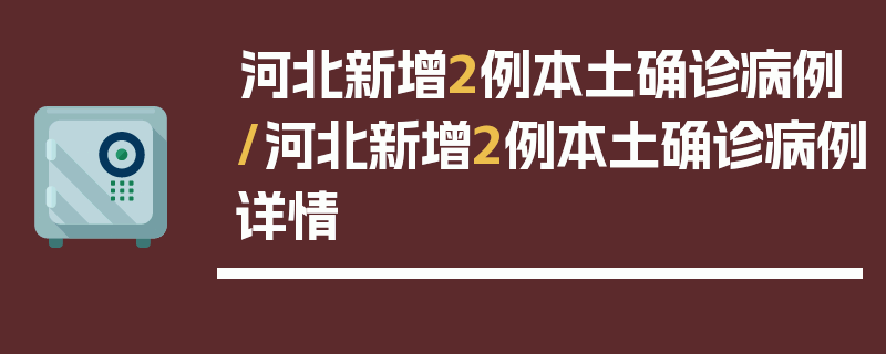 河北新增2例本土确诊病例/河北新增2例本土确诊病例详情