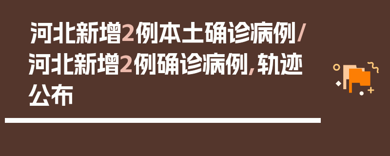 河北新增2例本土确诊病例/河北新增2例确诊病例,轨迹公布