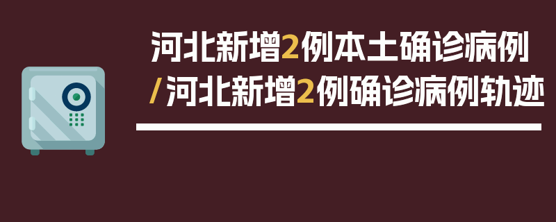 河北新增2例本土确诊病例/河北新增2例确诊病例轨迹
