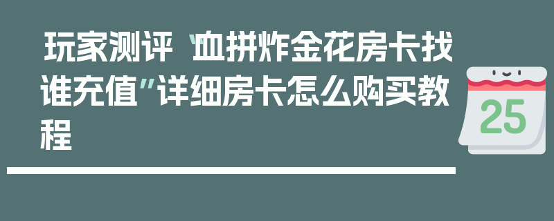 玩家测评“血拼炸金花房卡找谁充值”详细房卡怎么购买教程