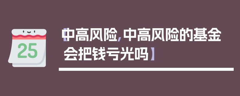 【中高风险,中高风险的基金会把钱亏光吗】