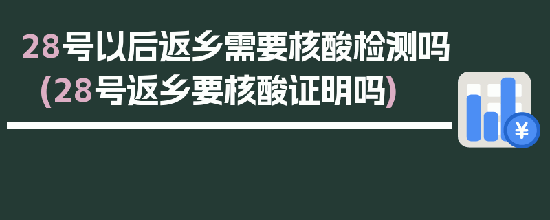 28号以后返乡需要核酸检测吗(28号返乡要核酸证明吗)