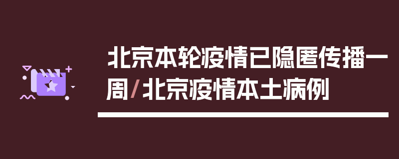 北京本轮疫情已隐匿传播一周/北京疫情本土病例