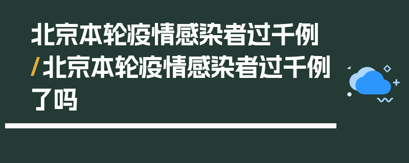 北京本轮疫情感染者过千例/北京本轮疫情感染者过千例了吗