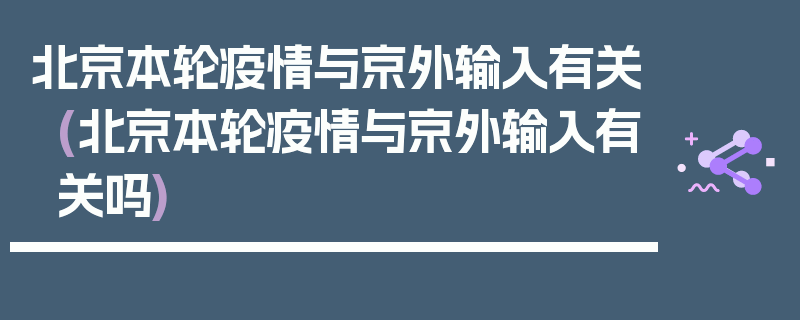 北京本轮疫情与京外输入有关(北京本轮疫情与京外输入有关吗)