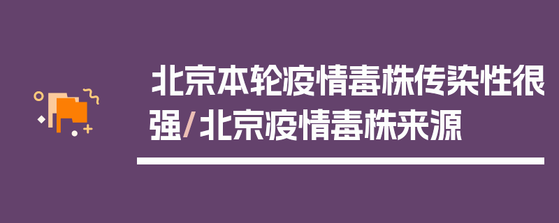北京本轮疫情毒株传染性很强/北京疫情毒株来源