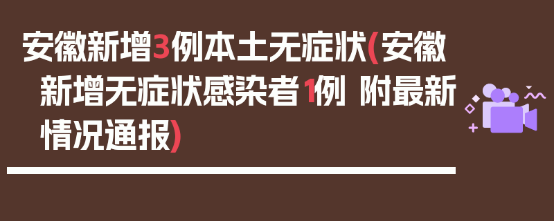 安徽新增3例本土无症状(安徽新增无症状感染者1例 附最新情况通报)