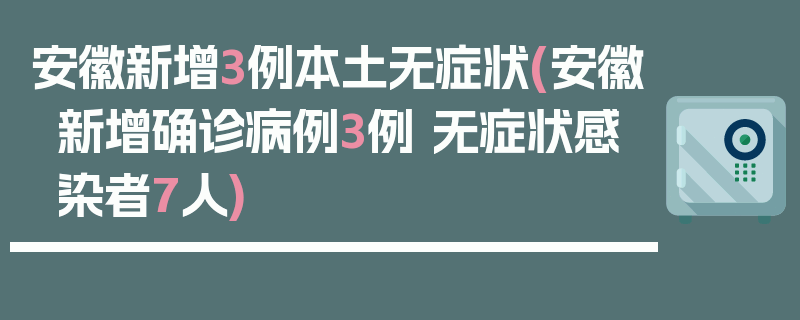 安徽新增3例本土无症状(安徽新增确诊病例3例 无症状感染者7人)