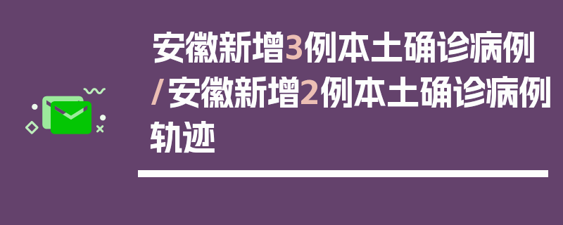 安徽新增3例本土确诊病例/安徽新增2例本土确诊病例轨迹