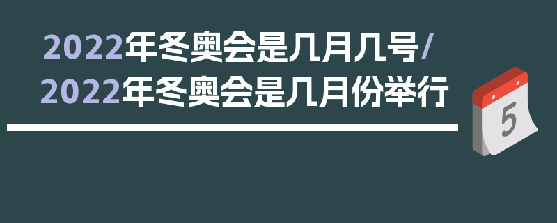 2022年冬奥会是几月几号/2022年冬奥会是几月份举行