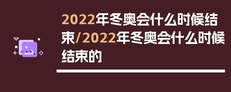 2022年冬奥会什么时候结束/2022年冬奥会什么时候结束的