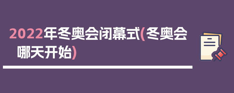 2022年冬奥会闭幕式(冬奥会哪天开始)