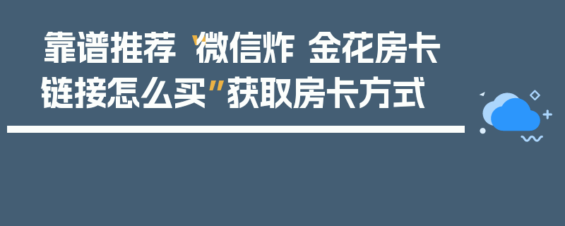 靠谱推荐“微信炸 金花房卡链接怎么买”获取房卡方式