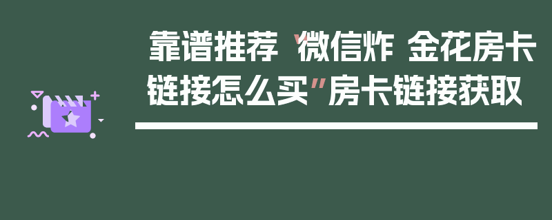 靠谱推荐“微信炸 金花房卡链接怎么买”房卡链接获取