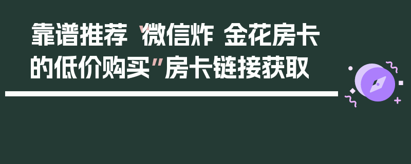 靠谱推荐“微信炸 金花房卡的低价购买”房卡链接获取