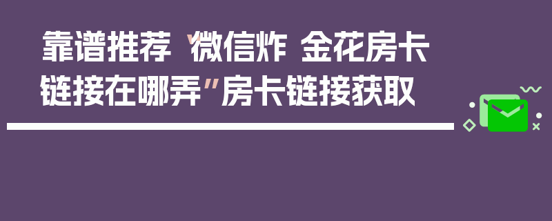 靠谱推荐“微信炸 金花房卡链接在哪弄”房卡链接获取