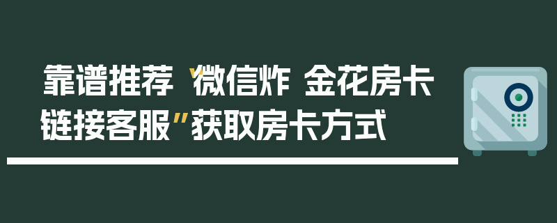 靠谱推荐“微信炸 金花房卡链接客服”获取房卡方式