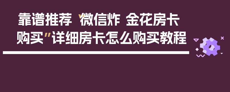 靠谱推荐“微信炸 金花房卡购买”详细房卡怎么购买教程