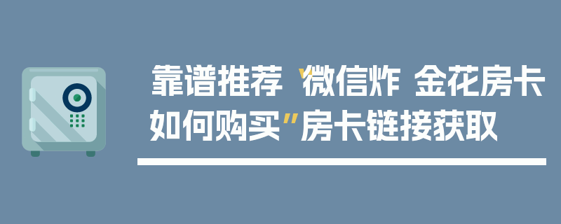 靠谱推荐“微信炸 金花房卡如何购买”房卡链接获取