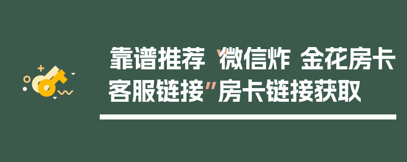 靠谱推荐“微信炸 金花房卡客服链接”房卡链接获取