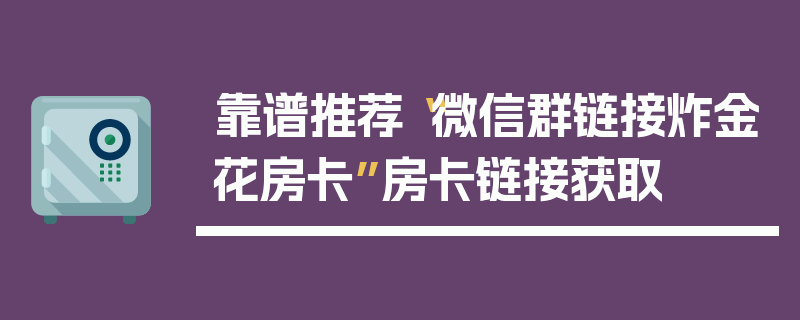 靠谱推荐“微信群链接炸金花房卡”房卡链接获取