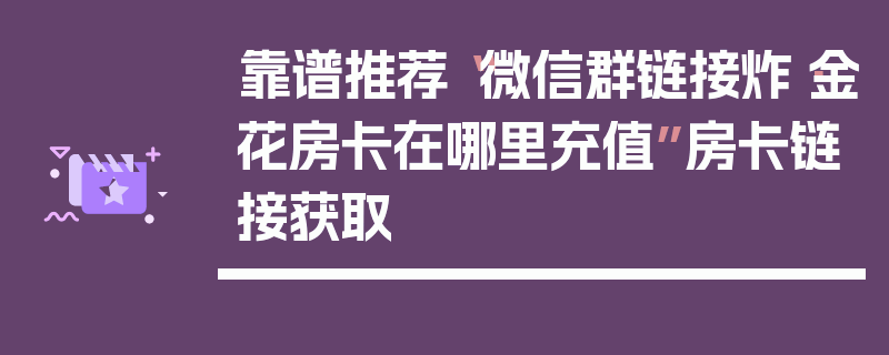 靠谱推荐“微信群链接炸·金花房卡在哪里充值”房卡链接获取