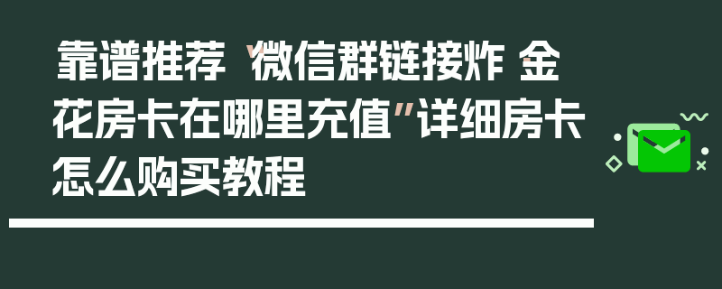 靠谱推荐“微信群链接炸·金花房卡在哪里充值”详细房卡怎么购买教程
