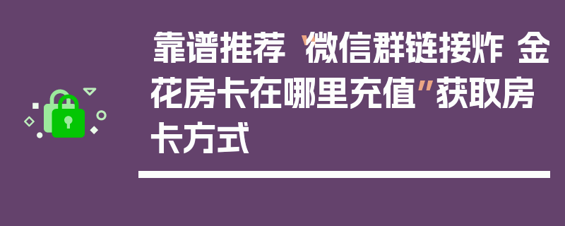 靠谱推荐“微信群链接炸 金花房卡在哪里充值”获取房卡方式