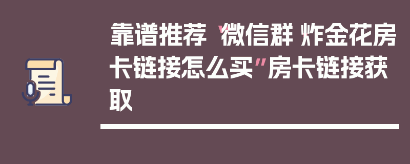 靠谱推荐“微信群·炸金花房卡链接怎么买”房卡链接获取