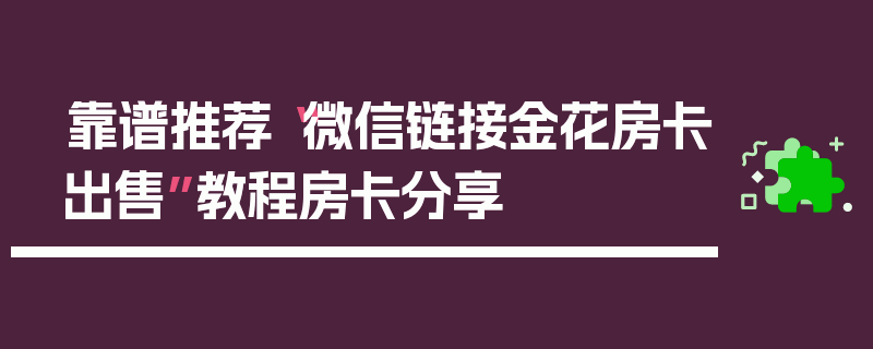靠谱推荐“微信链接金花房卡出售”教程房卡分享