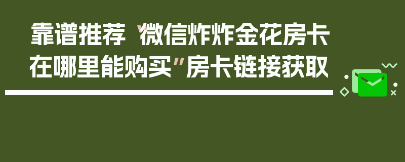 靠谱推荐“微信炸炸金花房卡在哪里能购买”房卡链接获取