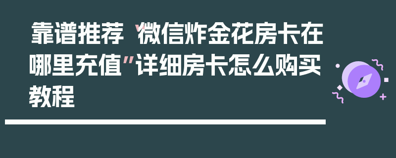 靠谱推荐“微信炸金花房卡在哪里充值”详细房卡怎么购买教程