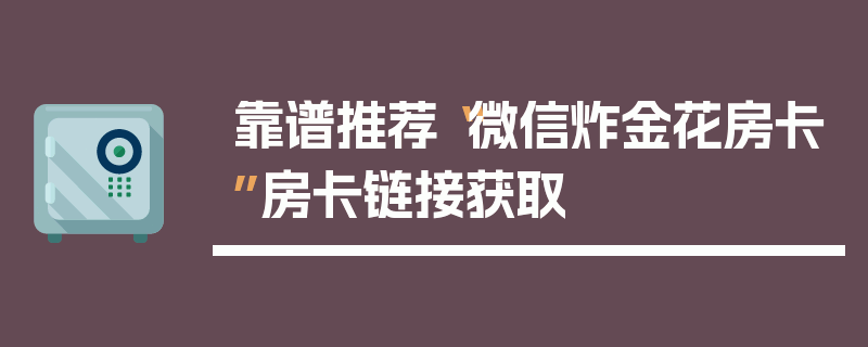 靠谱推荐“微信炸金花房卡”房卡链接获取